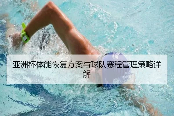 亚洲杯体能恢复方案与球队赛程管理策略详解